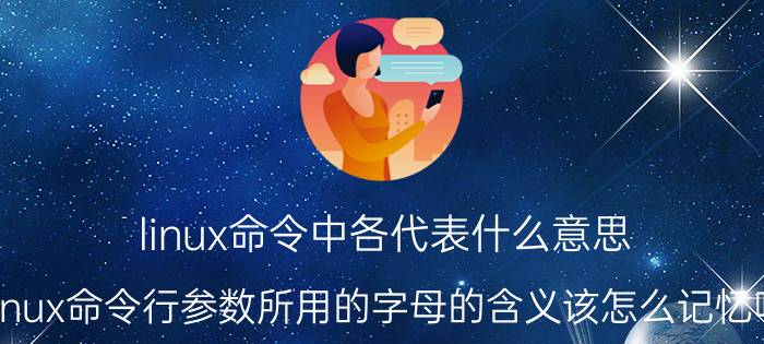 linux命令中各代表什么意思 linux命令行参数所用的字母的含义该怎么记忆呢？